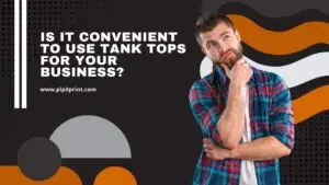 Is it Convenient to Use Tank Tops for Your Business
